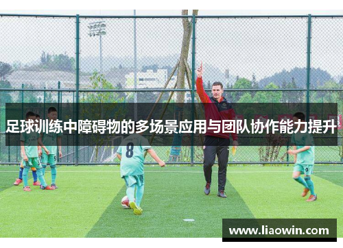 足球训练中障碍物的多场景应用与团队协作能力提升